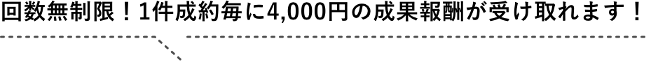 回数無制限！1件成約毎に4,000円の成果報酬が受け取れます！