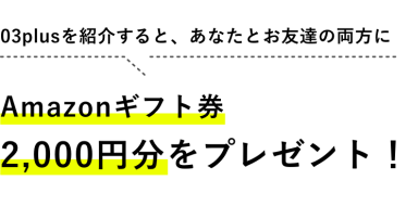 03plusを紹介すると、あなたとお友達の両方にAmazonギフト券2,000円分をプレゼント！
